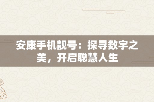 安康手机靓号：探寻数字之美，开启聪慧人生