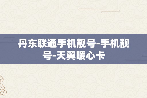 丹东联通手机靓号-手机靓号-天翼暖心卡