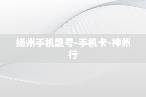 扬州手机靓号-手机卡-神州行