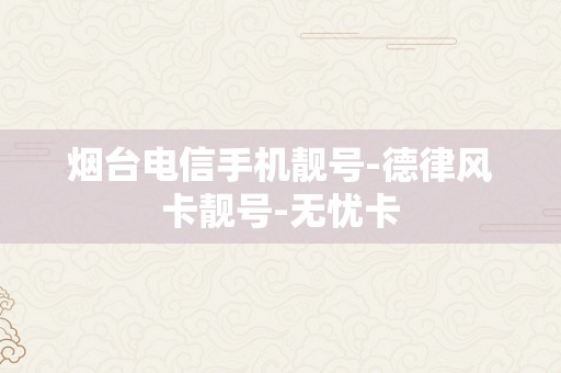 烟台电信手机靓号-德律风卡靓号-无忧卡