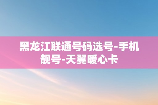 黑龙江联通号码选号-手机靓号-天翼暖心卡
