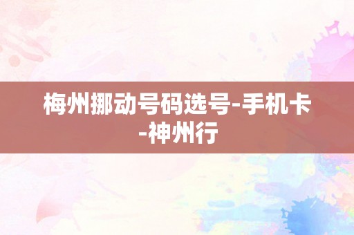 梅州挪动号码选号-手机卡-神州行