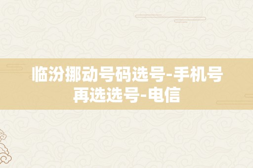 临汾挪动号码选号-手机号再选选号-电信
