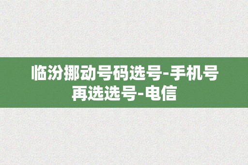临汾挪动号码选号-手机号再选选号-电信
