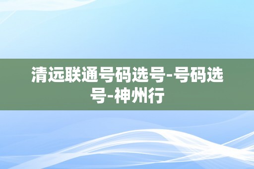 清远联通号码选号-号码选号-神州行