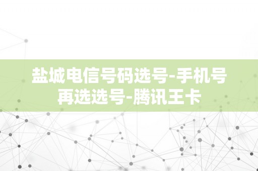 盐城电信号码选号-手机号再选选号-腾讯王卡