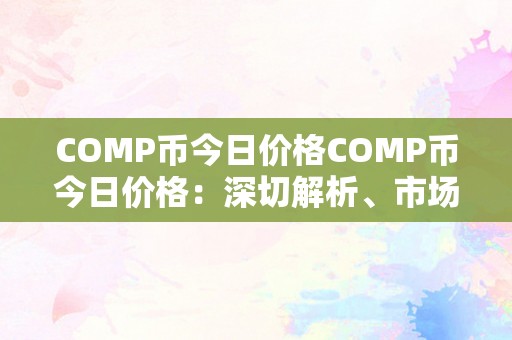 COMP币今日价格COMP币今日价格：深切解析、市场动态与将来趋向