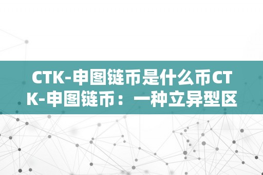 CTK-申图链币是什么币CTK-申图链币：一种立异型区块链手艺与艺术连系的数字货币
