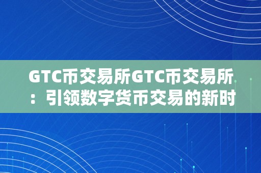 GTC币交易所GTC币交易所：引领数字货币交易的新时代GTC币交易所概述