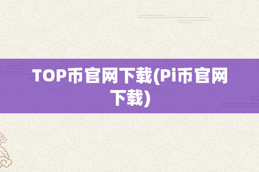 TOP币官网下载(Pi币官网下载)