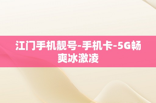 江门手机靓号-手机卡-5G畅爽冰激凌