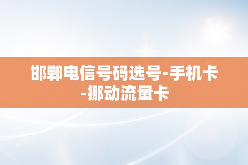 邯郸电信号码选号-手机卡-挪动流量卡