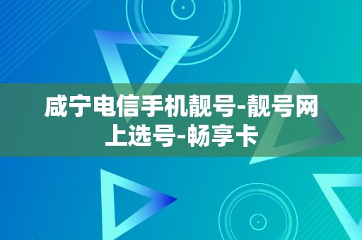 咸宁电信手机靓号-靓号网上选号-畅享卡