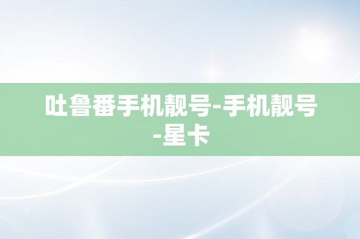吐鲁番手机靓号-手机靓号-星卡