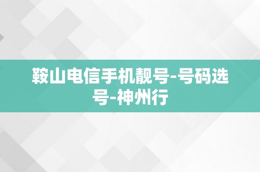 鞍山电信手机靓号-号码选号-神州行