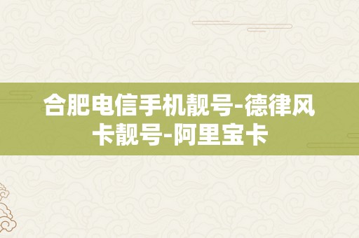 合肥电信手机靓号-德律风卡靓号-阿里宝卡