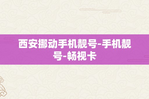 西安挪动手机靓号-手机靓号-畅视卡