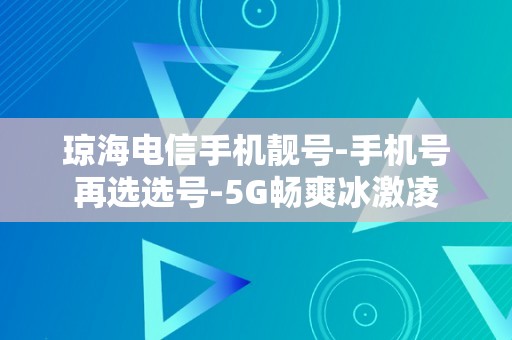 琼海电信手机靓号-手机号再选选号-5G畅爽冰激凌