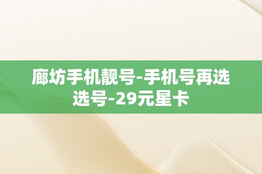 廊坊手机靓号-手机号再选选号-29元星卡