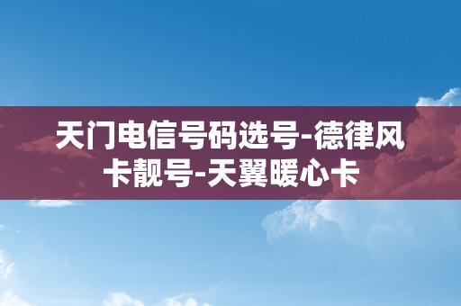 天门电信号码选号-德律风卡靓号-天翼暖心卡