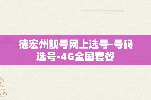 德宏州靓号网上选号-号码选号-4G全国套餐