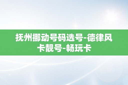 抚州挪动号码选号-德律风卡靓号-畅玩卡