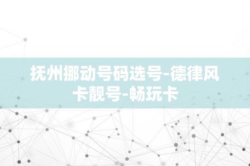 抚州挪动号码选号-德律风卡靓号-畅玩卡