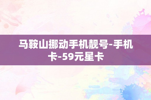 马鞍山挪动手机靓号-手机卡-59元星卡