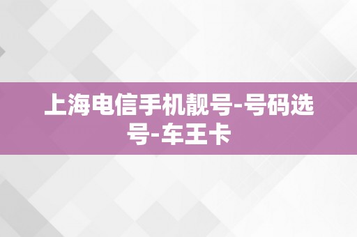 上海电信手机靓号-号码选号-车王卡
