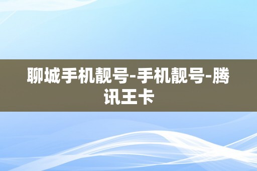 聊城手机靓号-手机靓号-腾讯王卡