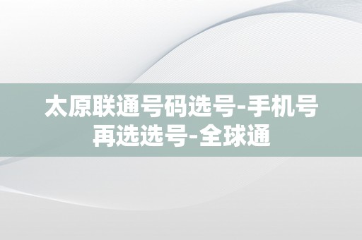 太原联通号码选号-手机号再选选号-全球通