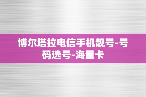 博尔塔拉电信手机靓号-号码选号-海量卡