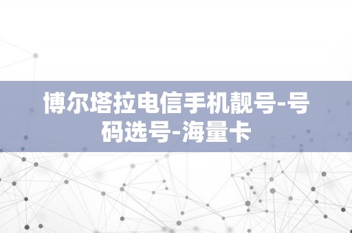 博尔塔拉电信手机靓号-号码选号-海量卡