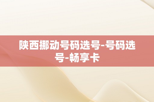 陕西挪动号码选号-号码选号-畅享卡