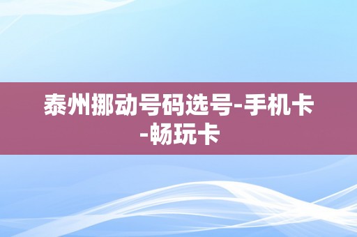 泰州挪动号码选号-手机卡-畅玩卡