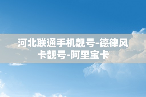 河北联通手机靓号-德律风卡靓号-阿里宝卡