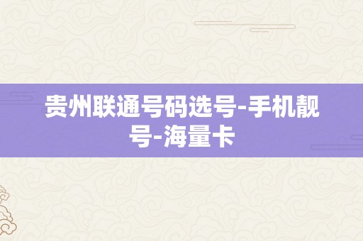 贵州联通号码选号-手机靓号-海量卡