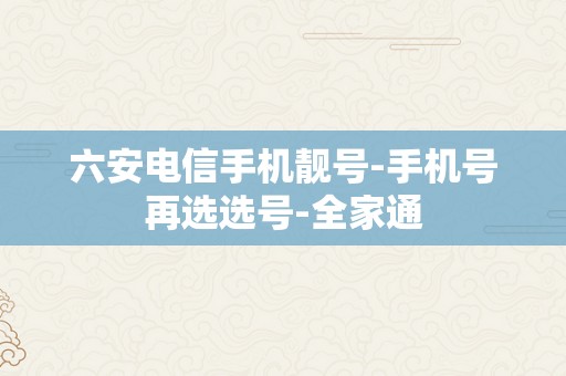 六安电信手机靓号-手机号再选选号-全家通