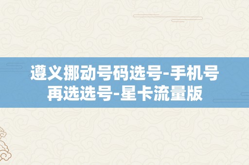 遵义挪动号码选号-手机号再选选号-星卡流量版