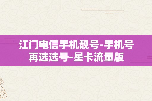 江门电信手机靓号-手机号再选选号-星卡流量版