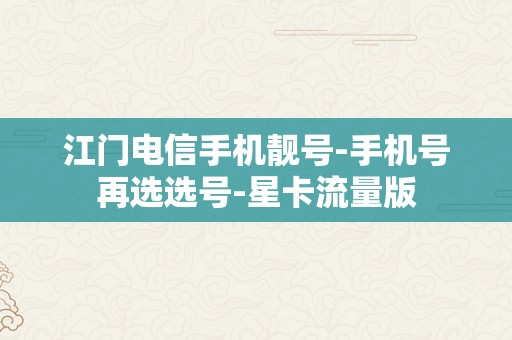 江门电信手机靓号-手机号再选选号-星卡流量版