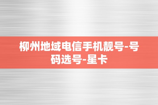 柳州地域电信手机靓号-号码选号-星卡