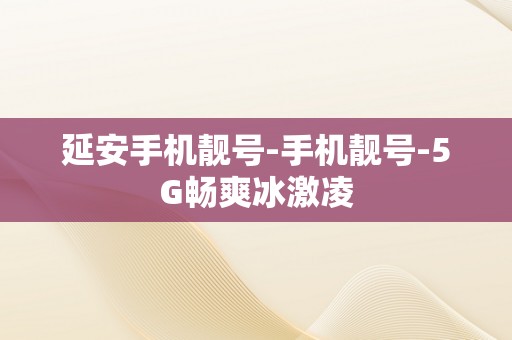 延安手机靓号-手机靓号-5G畅爽冰激凌