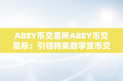 ABEY币交易所ABEY币交易所：引领将来数字货币交易的新潮水
