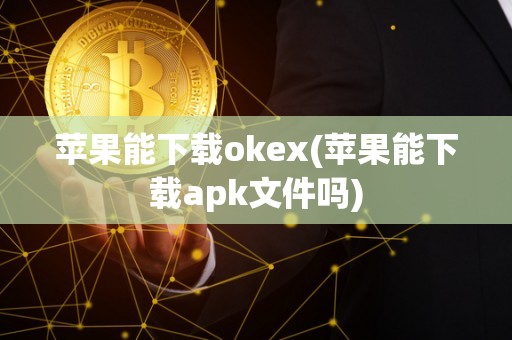 苹果能下载okex(苹果能下载apk文件吗)