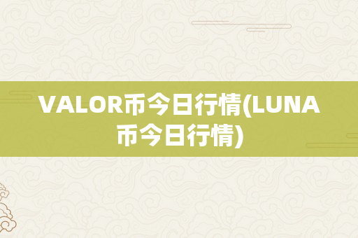 VALOR币今日行情(LUNA币今日行情)