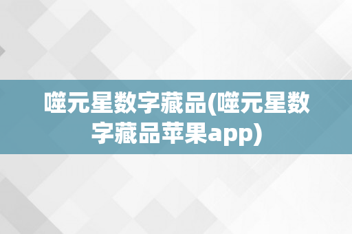 噬元星数字藏品(噬元星数字藏品苹果app)