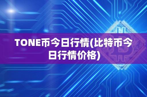 TONE币今日行情(比特币今日行情价格)