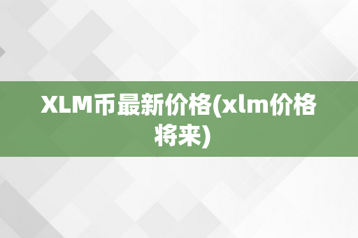 XLM币最新价格(xlm价格 将来)