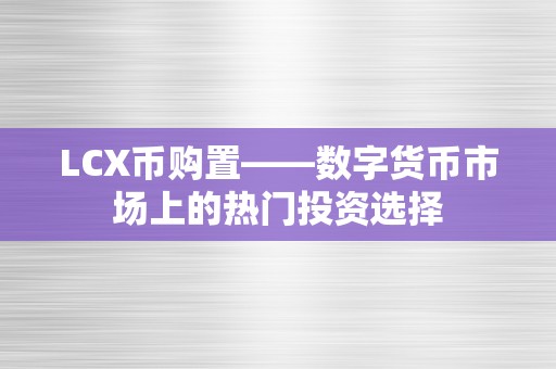 LCX币购置——数字货币市场上的热门投资选择